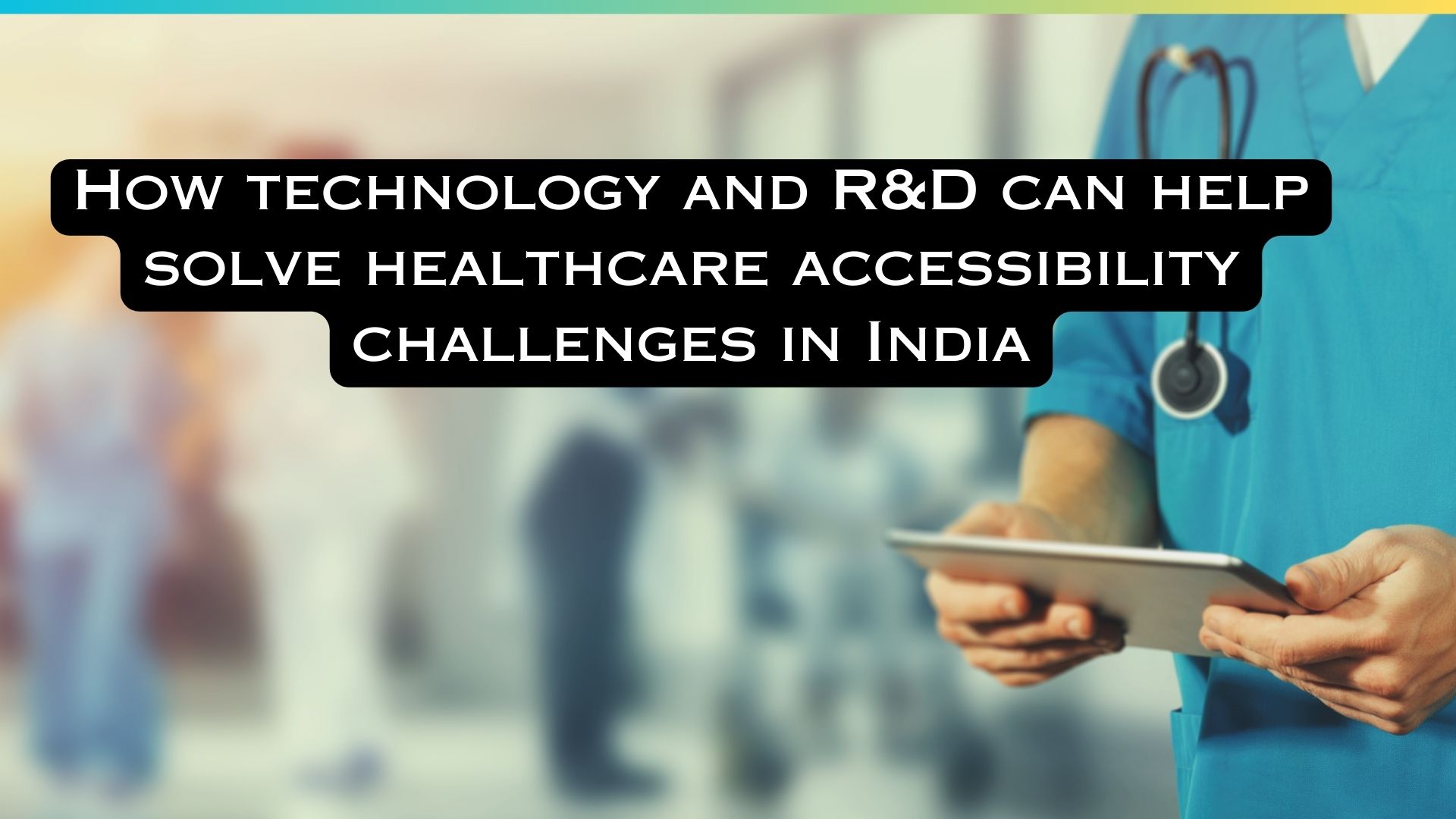 How technology and R&D can help solve healthcare accessibility challenges in India